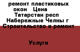 ремонт пластиковых окон › Цена ­ 100 - Татарстан респ., Набережные Челны г. Строительство и ремонт » Услуги   